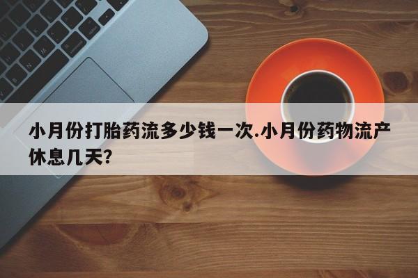 打胎药小月份打胎药流多少钱一次.小月份药物流产休息几天？