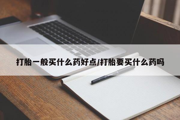打胎药打胎一般买什么药好点/打胎要买什么药吗