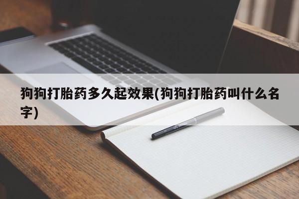 打胎药狗狗打胎药多久起效果(狗狗打胎药叫什么名字)