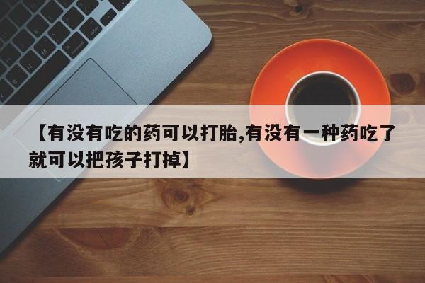 打胎药【有没有吃的药可以打胎,有没有一种药吃了就可以把孩子打掉】