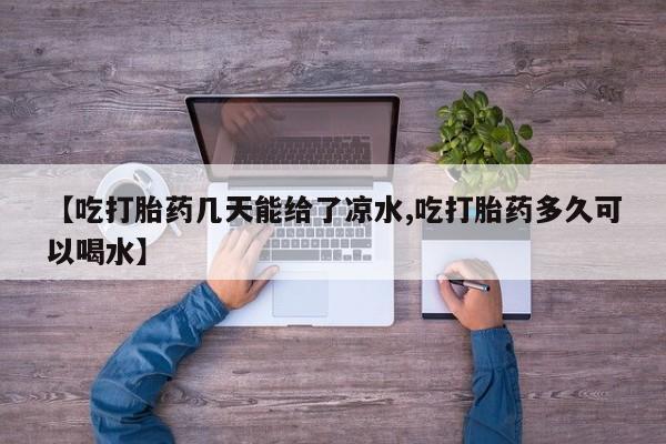 打胎药【吃打胎药几天能给了凉水,吃打胎药多久可以喝水】