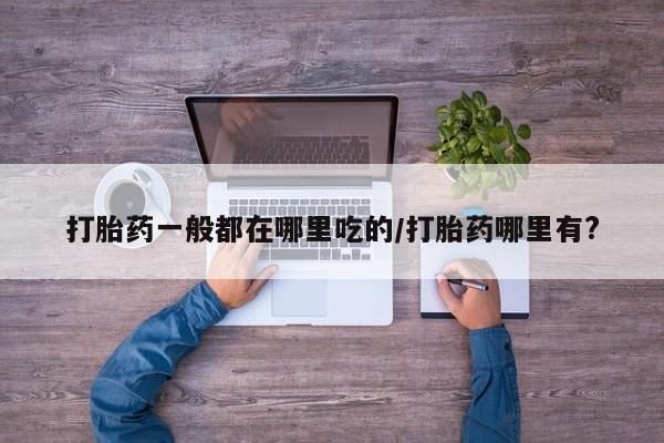 打胎药一般都在哪里吃的/打胎药哪里有?