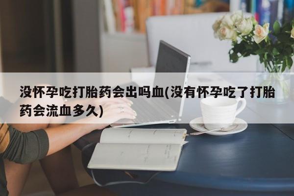 打胎药没怀孕吃打胎药会出吗血(没有怀孕吃了打胎药会流血多久)