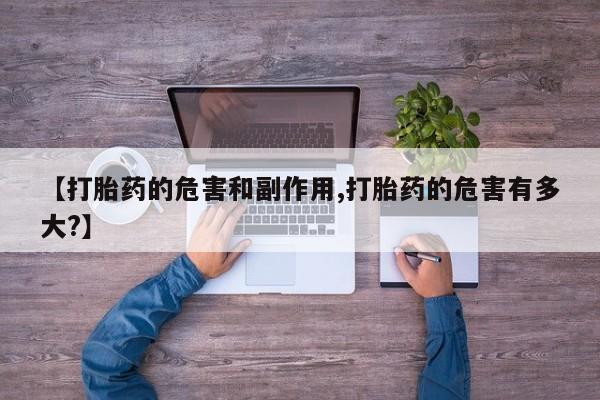 打胎药【打胎药的危害和副作用,打胎药的危害有多大?】