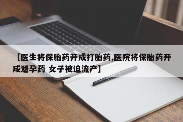 打胎药【医生将保胎药开成打胎药,医院将保胎药开成避孕药 女子被迫流产】