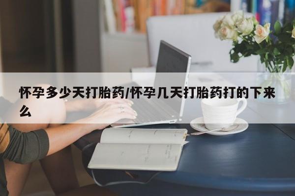 打胎药怀孕多少天打胎药/怀孕几天打胎药打的下来么