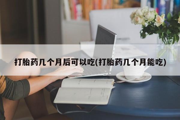 打胎药几个月后可以吃(打胎药几个月能吃)