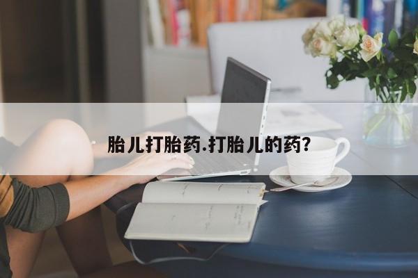 打胎药胎儿打胎药.打胎儿的药？