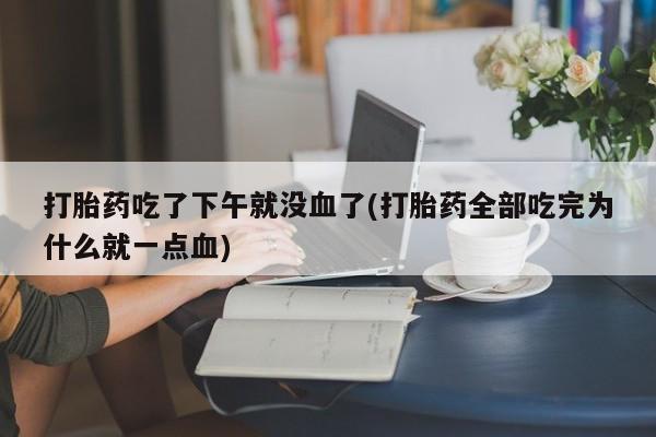打胎药吃了下午就没血了(打胎药全部吃完为什么就一点血)