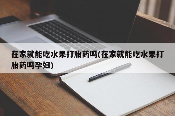 打胎药在家就能吃水果打胎药吗(在家就能吃水果打胎药吗孕妇)