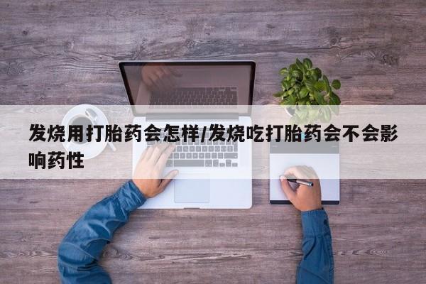 打胎药发烧用打胎药会怎样/发烧吃打胎药会不会影响药性