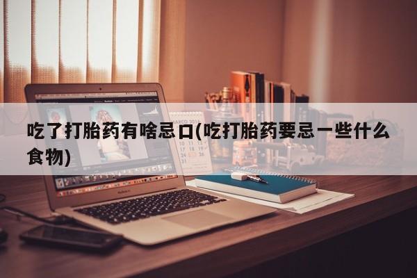 打胎药吃了打胎药有啥忌口(吃打胎药要忌一些什么食物)