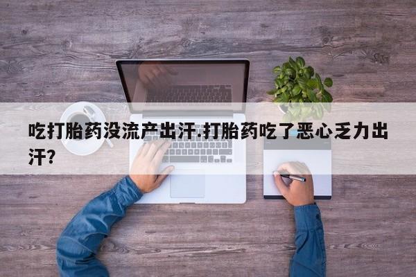 打胎药吃打胎药没流产出汗.打胎药吃了恶心乏力出汗？