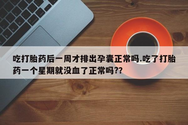 打胎药吃打胎药后一周才排出孕囊正常吗.吃了打胎药一个星期就没血了正常吗?？