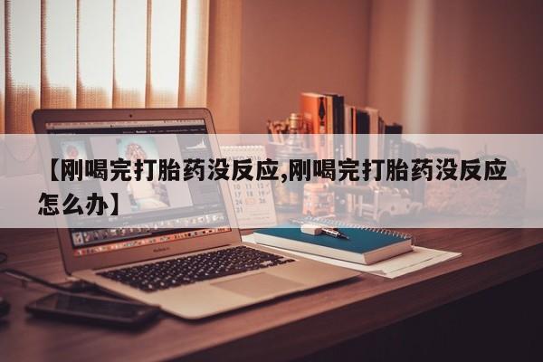 打胎药【刚喝完打胎药没反应,刚喝完打胎药没反应怎么办】