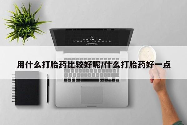 打胎药用什么打胎药比较好呢/什么打胎药好一点