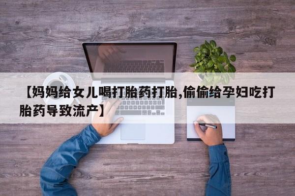 打胎药【妈妈给女儿喝打胎药打胎,偷偷给孕妇吃打胎药导致流产】