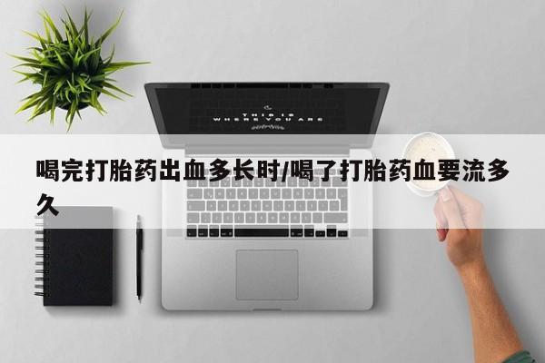 打胎药喝完打胎药出血多长时/喝了打胎药血要流多久
