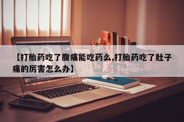 打胎药【打胎药吃了腹痛能吃药么,打胎药吃了肚子痛的厉害怎么办】