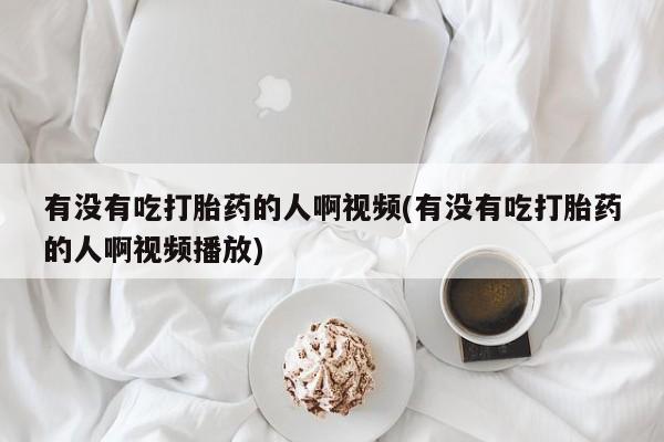 打胎药有没有吃打胎药的人啊视频(有没有吃打胎药的人啊视频播放)