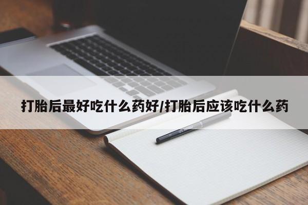 打胎药打胎后最好吃什么药好/打胎后应该吃什么药