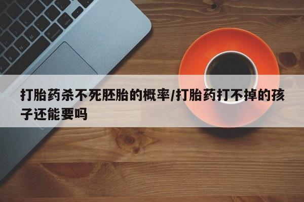 打胎药杀不死胚胎的概率/打胎药打不掉的孩子还能要吗