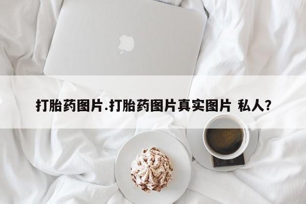 打胎药图片.打胎药图片真实图片 私人？