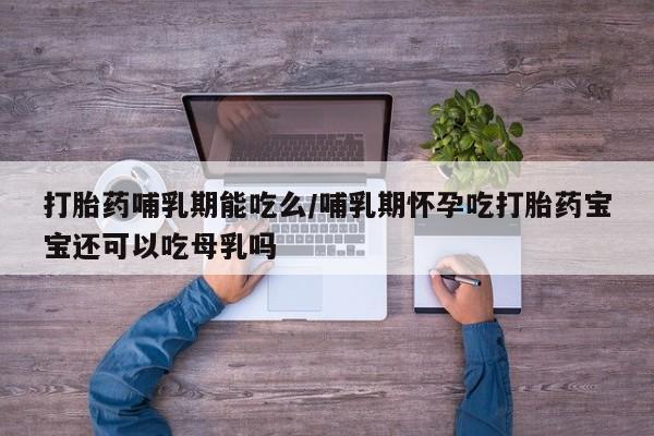 打胎药哺乳期能吃么/哺乳期怀孕吃打胎药宝宝还可以吃母乳吗
