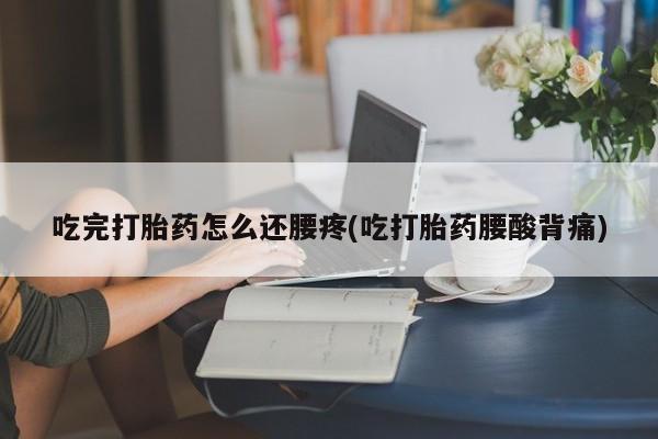 打胎药吃完打胎药怎么还腰疼(吃打胎药腰酸背痛)