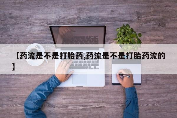 打胎药【药流是不是打胎药,药流是不是打胎药流的】
