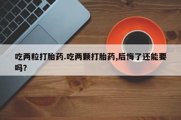 打胎药吃两粒打胎药.吃两颗打胎药,后悔了还能要吗？