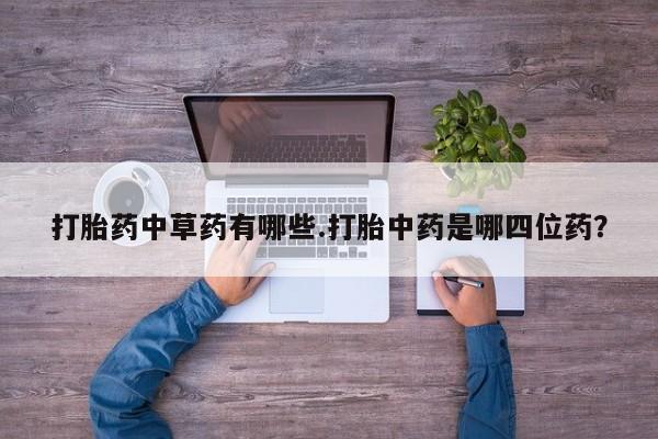 打胎药中草药有哪些.打胎中药是哪四位药？