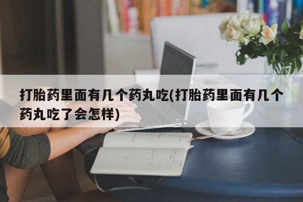 打胎药里面有几个药丸吃(打胎药里面有几个药丸吃了会怎样)