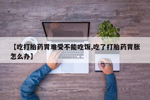 打胎药【吃打胎药胃难受不能吃饭,吃了打胎药胃胀怎么办】