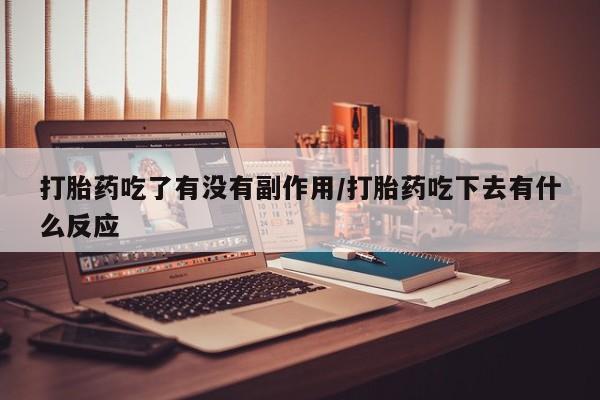 打胎药吃了有没有副作用/打胎药吃下去有什么反应