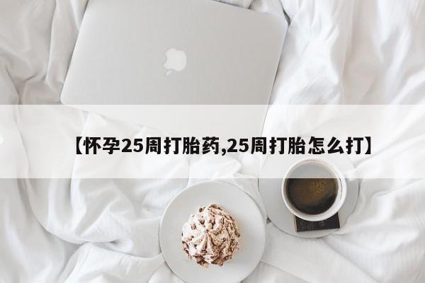 打胎药【怀孕25周打胎药,25周打胎怎么打】