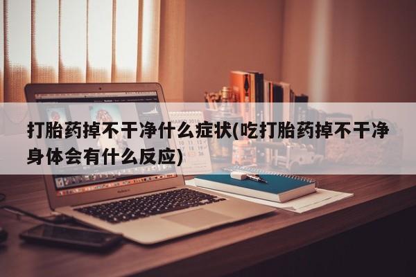 打胎药掉不干净什么症状(吃打胎药掉不干净身体会有什么反应)