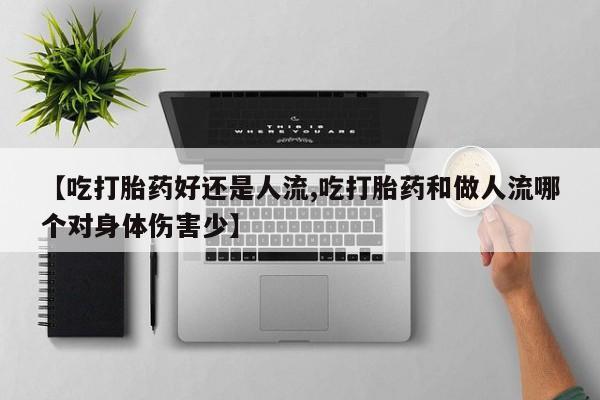 打胎药【吃打胎药好还是人流,吃打胎药和做人流哪个对身体伤害少】
