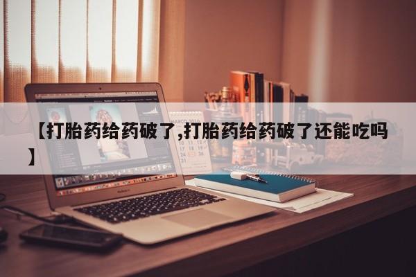 打胎药【打胎药给药破了,打胎药给药破了还能吃吗】