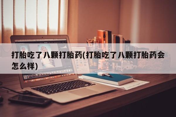 打胎药打胎吃了八颗打胎药(打胎吃了八颗打胎药会怎么样)