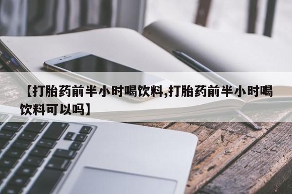 打胎药【打胎药前半小时喝饮料,打胎药前半小时喝饮料可以吗】