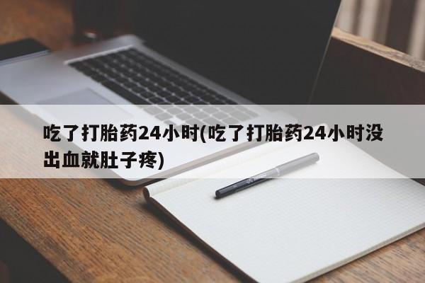 打胎药吃了打胎药24小时(吃了打胎药24小时没出血就肚子疼)
