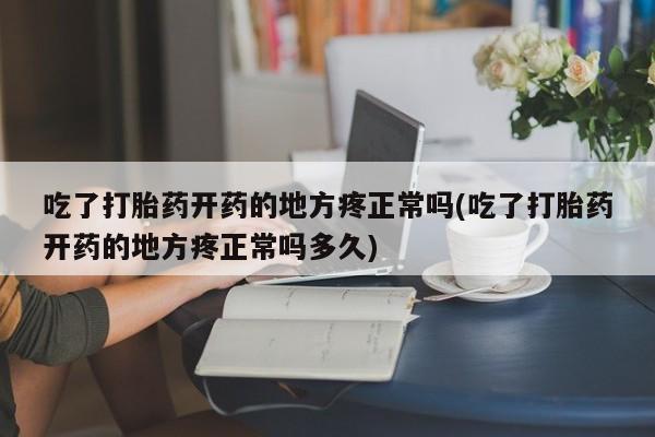 打胎药吃了打胎药开药的地方疼正常吗(吃了打胎药开药的地方疼正常吗多久)