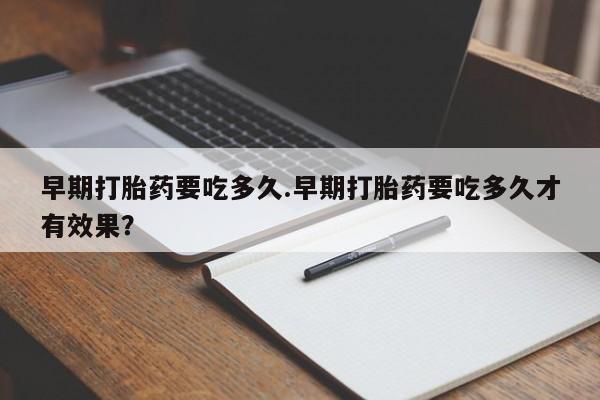 打胎药早期打胎药要吃多久.早期打胎药要吃多久才有效果？