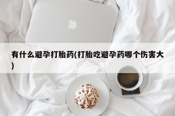 打胎药有什么避孕打胎药(打胎吃避孕药哪个伤害大)