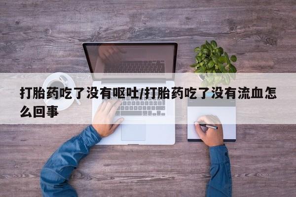 打胎药吃了没有呕吐/打胎药吃了没有流血怎么回事
