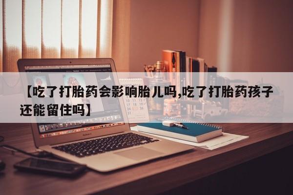 打胎药【吃了打胎药会影响胎儿吗,吃了打胎药孩子还能留住吗】
