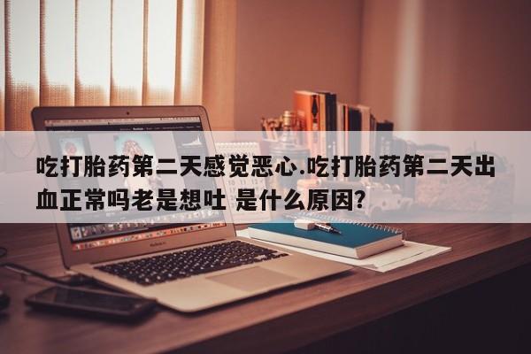 打胎药吃打胎药第二天感觉恶心.吃打胎药第二天出血正常吗老是想吐 是什么原因？