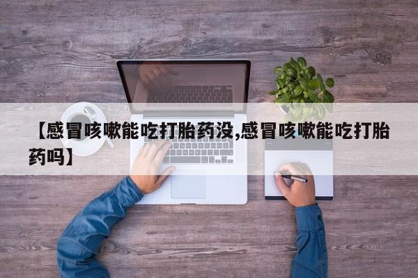 打胎药【感冒咳嗽能吃打胎药没,感冒咳嗽能吃打胎药吗】
