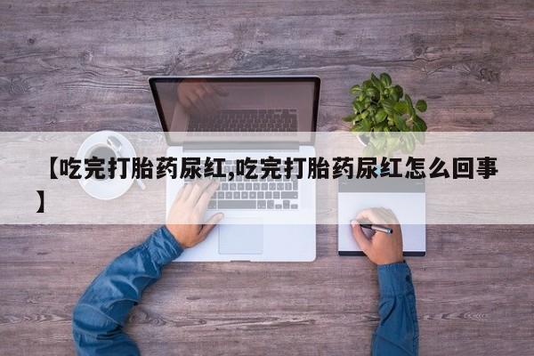 打胎药【吃完打胎药尿红,吃完打胎药尿红怎么回事】